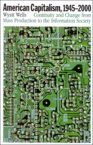 Title: American Capitalism, 1945-2000: Continuity and Change from Mass Production to the Information Society, Author: Wyatt  Wells