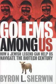 Title: Golems Among Us: How a Jewish Legend Can Help Us Navigate the Biotech Century, Author: Byron L. Sherwin