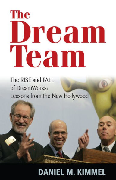 The Dream Team: The Rise and Fall of DreamWorks and the Lessons of Hollywood