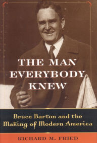 Title: Man Everybody Knew: Bruce Barton and the Making of Modern America, Author: Richard M. Fried