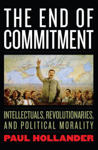 Title: The End of Commitment: Intellectuals, Revolutionaries, and Political Morality in the Twentieth Century, Author: Paul Hollander