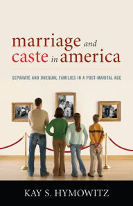 Title: Marriage and Caste in America: Separate and Unequal Families in a Post-Marital Age / Edition 1, Author: Kay S. Hymowitz