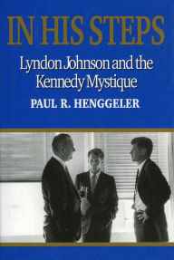 Title: In His Steps: Lyndon Johnson and the Kennedy Mystique, Author: Paul R. Henggeler