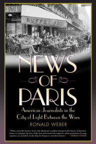 Title: News of Paris: American Journalists in the City of Light Between the Wars, Author: Ronald Weber