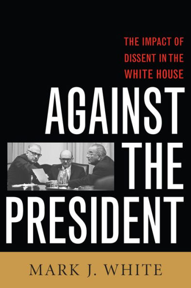 Against the President: Dissent and Decision-Making in the White House: A Historical Perspective