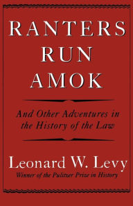 Title: Ranters Run Amok: And Other Adventures in the History of the Law, Author: Leonard W. Levy