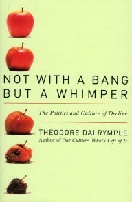 Title: Not With a Bang But a Whimper: The Politics and Culture of Decline, Author: Theodore Dalrymple