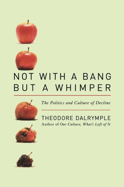 Not With A Bang But A Whimper The Politics And Culture Of Decline By Theodore Dalrymple 1255