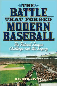 Title: The Battle that Forged Modern Baseball: The Federal League Challenge and Its Legacy, Author: Daniel R. Levitt author of The Battle that