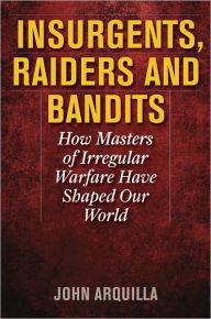 Title: Insurgents, Raiders, and Bandits: How Masters of Irregular Warfare Have Shaped Our World, Author: John Arquilla
