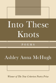 Title: Into These Knots: Winner of the New Criterion Poetry Prize, Author: Ashley McHugh