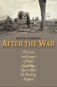 Title: After the War: The Lives and Images of Major Civil War Figures After the Shooting Stopped, Author: David Hardin