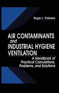 Title: Air Contaminants and Industrial Hygiene Ventilation: A Handbook of Practical Calculations, Problems, and Solutions / Edition 1, Author: RogerL. Wabeke
