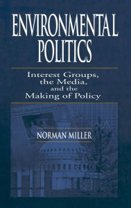 Title: Environmental Politics: Interest Groups, the Media, and the Making of Policy / Edition 1, Author: Norman Miller
