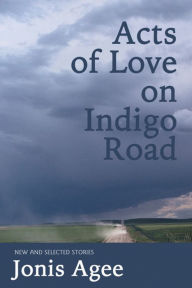 Title: Acts of Love on Indigo Road: New and Selected Stories, Author: Jonis Agee