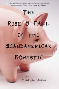 Title: The Rise & Fall of the Scandamerican Domestic: Stories, Author: Christopher Merkner