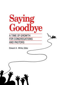 Title: Saying Goodbye: A Time of Growth for Congregations and Pastors, Author: Edward A. White