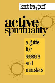 Title: Active Spirituality: A Guide for Seekers and Ministers, Author: Kent  Ira Groff