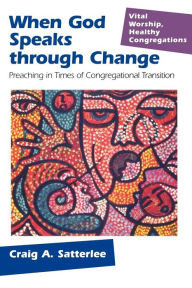 Title: When God Speaks through Change: Preaching in Times of Congregational Transition, Author: Craig A. Satterlee