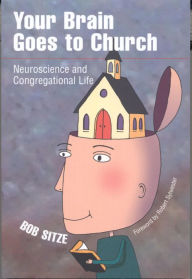 Title: Your Brain Goes to Church: Neuroscience and Congregational Life, Author: Bob Sitze