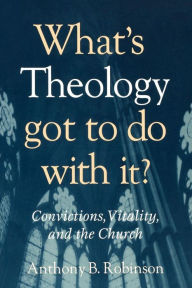 Title: What's Theology Got to Do With It?: Convictions, Vitality, and the Church, Author: Anthony B. Robinson Changing the Conversation