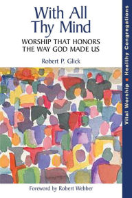 Title: With All Thy Mind: Worship That Honors the Way God Made Us, Author: Robert P. Glick