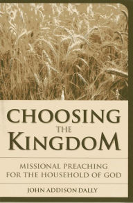 Title: Choosing the Kingdom: Missional Preaching for the Household of God, Author: John  A. Dally Garrett-Evangelical Theological Seminary