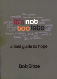 Title: It's Not Too Late: A Field Guide to Hope, Author: Bob Sitze