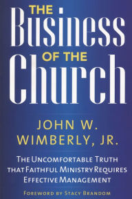 Title: The Business of the Church: The Uncomfortable Truth that Faithful Ministry Requires Effective Management, Author: John W. Wimberly