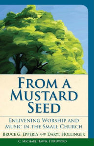 Title: From a Mustard Seed: Enlivening Worship and Music in the Small Church, Author: Bruce  G. Epperly