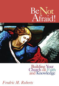 Title: Be Not Afraid!: Building Your Church on Faith and Knowledge, Author: Frederic M. Roberts