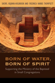 Title: Born of Water, Born of Spirit: Supporting the Ministry of the Baptized in Small Congregations, Author: Sheryl A. Kujawa-Holbrook Claremont School of Theology