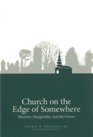 Title: Church on the Edge of Somewhere: Ministry, Marginality, and the Future, Author: George B. Thompson Jr.