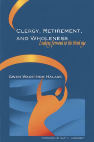 Title: Clergy, Retirement, and Wholeness: Looking Forward to the Third Age, Author: Gwen Wagstrom Halaas