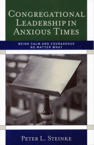 Title: Congregational Leadership in Anxious Times: Being Calm and Courageous No Matter What, Author: Peter L. Steinke