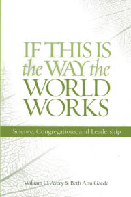 Title: If This Is the Way the World Works: Science, Congregations, and Leadership, Author: William O. Avery