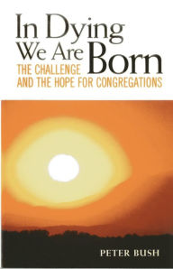 Title: In Dying We Are Born: The Challenge and the Hope for Congregations, Author: Peter Bush