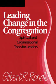 Title: Leading Change in the Congregation: Spiritual & Organizational Tools for Leaders, Author: Gilbert R. Rendle