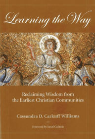 Title: Learning the Way: Reclaiming Wisdom from the Earliest Christian Communities, Author: Cassandra Carkuff Williams