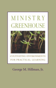 Title: Ministry Greenhouse: Cultivating Environments for Practical Learning, Author: George  M. Hillman