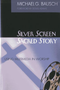 Title: Silver Screen, Sacred Story: Using Multimedia in Worship, Author: Michael G. Bausch