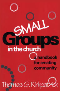 Title: Small Groups in the Church: A Handbook for Creating Community, Author: Thomas G. Kirkpatrick