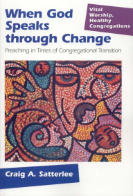 Title: When God Speaks through Change: Preaching in Times of Congregational Transition, Author: Craig A. Satterlee