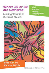 Title: Where 20 or 30 Are Gathered: Leading Worship in the Small Church, Author: Peter Bush