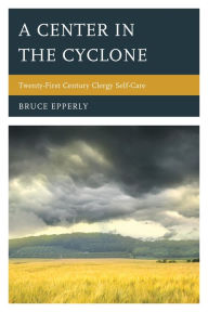 Title: A Center in the Cyclone: Twenty-first Century Clergy Self-Care, Author: Bruce Epperly Lancaster Theological Sem