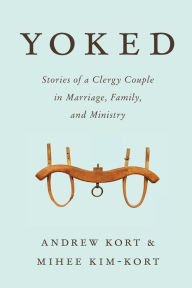 Title: Yoked: Stories of a Clergy Couple in Marriage, Family, and Ministry, Author: Andrew Kort