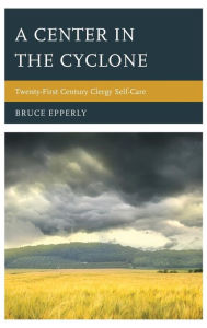 Title: A Center in the Cyclone: Twenty-first Century Clergy Self-Care, Author: Bruce Epperly Lancaster Theological Seminary