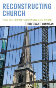 Title: Reconstructing Church: Tools for Turning Your Congregation Around, Author: Todd Grant Yonkman Ph.D