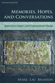 Title: Memories, Hopes, and Conversations: Appreciative Inquiry, Missional Engagement, and Congregational Change, Author: Mark Lau Branson