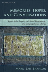 Title: Memories, Hopes, and Conversations: Appreciative Inquiry, Missional Engagement, and Congregational Change, Author: Mark Lau Branson
